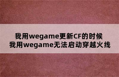 我用wegame更新CF的时候 我用wegame无法启动穿越火线